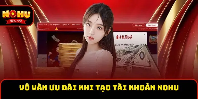Vô vàn ưu đãi khi tạo tài khoản Nohu