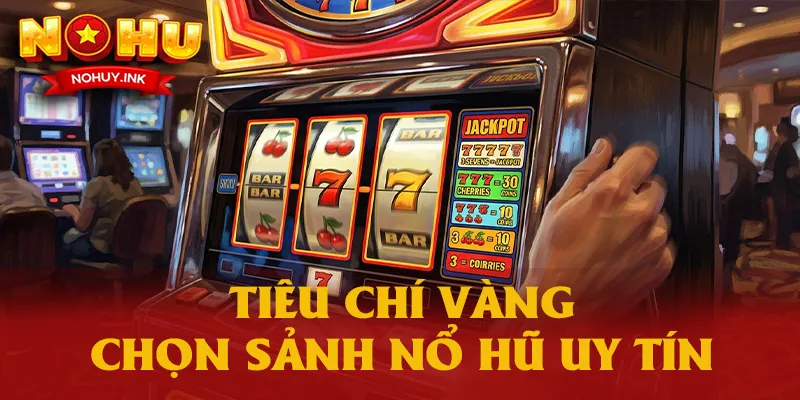 Các tiêu chí vàng trong cách chọn sảnh nổ hũ uy tín